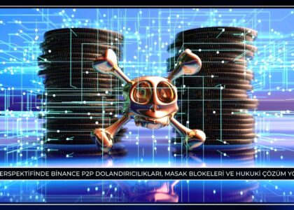 2026 Perspektifinde Binance P2P Dolandırıcılıkları, MASAK Blokeleri ve Hukuki Çözüm Yolları