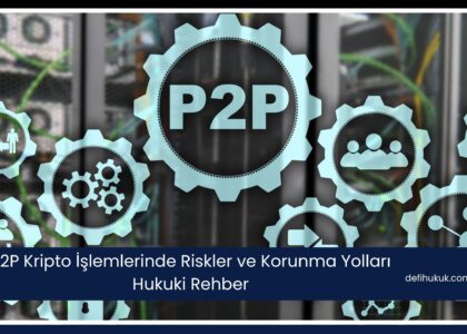 P2P Kripto İşlemlerinde Riskler ve Korunma Yolları Hukuki Rehber